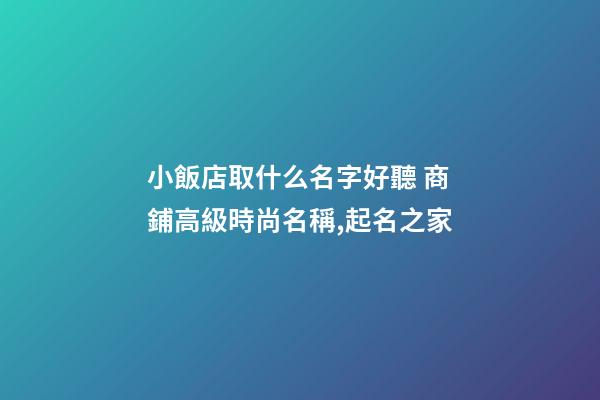 小飯店取什么名字好聽 商鋪高級時尚名稱,起名之家-第1張-店鋪起名-玄機派